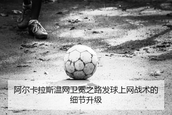 阿尔卡拉斯温网卫冕之路发球上网战术的细节升级