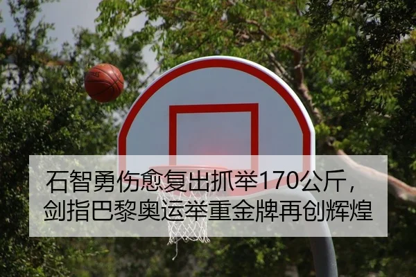 石智勇伤愈复出抓举170公斤，剑指巴黎奥运举重金牌再创辉煌